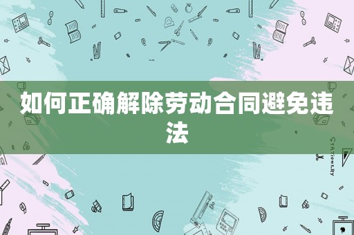 如何正確解除勞動合同避免違法