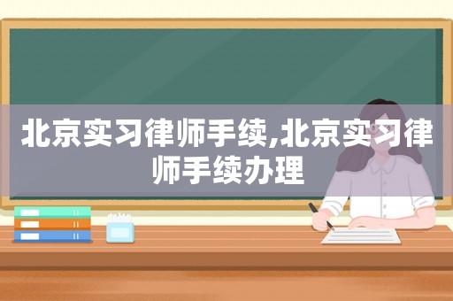 北京實(shí)習(xí)律師手續(xù),北京實(shí)習(xí)律師手續(xù)辦理