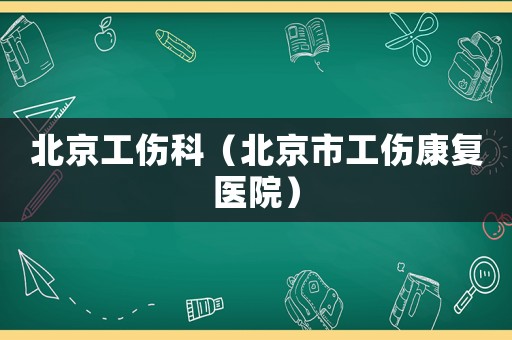 北京工傷科（北京市工傷康復(fù)醫(yī)院）