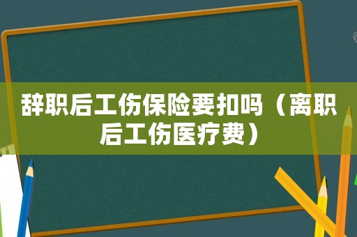 辭職后工傷保險要扣嗎（離職后工傷醫(yī)療費）