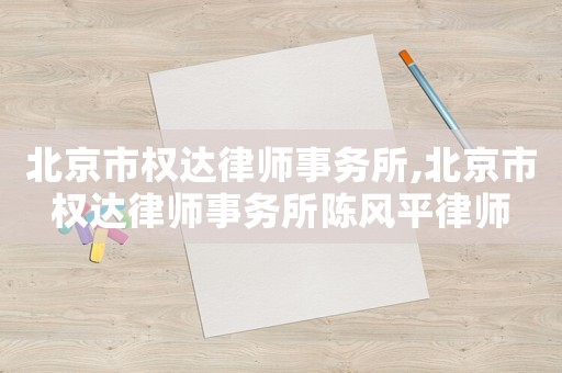 北京市權(quán)達(dá)律師事務(wù)所,北京市權(quán)達(dá)律師事務(wù)所陳風(fēng)平律師