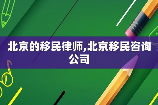 北京的移民律師,北京移民咨詢公司