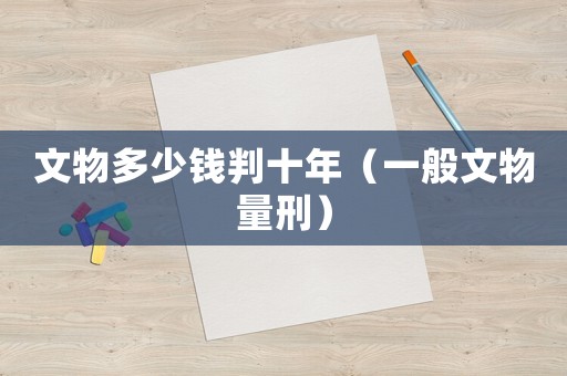 文物多少錢判十年（一般文物量刑）