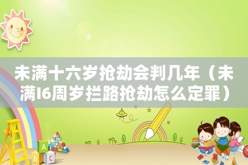 未滿十六歲搶劫會(huì)判幾年（未滿I6周歲攔路搶劫怎么定罪）