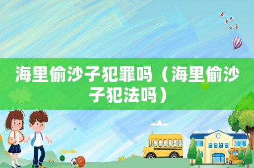 海里偷沙子犯罪嗎（海里偷沙子犯法嗎）