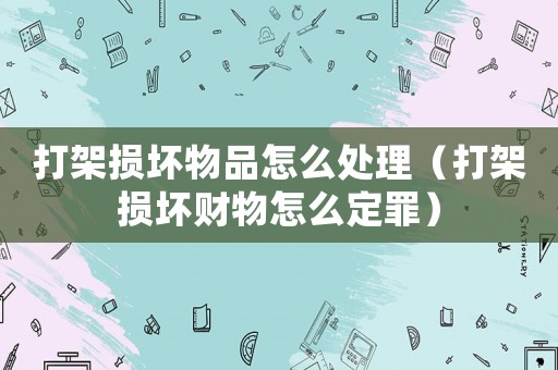 打架損壞物品怎么處理（打架損壞財(cái)物怎么定罪）