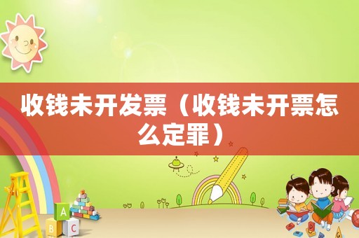 收錢未開發(fā)票（收錢未開票怎么定罪）
