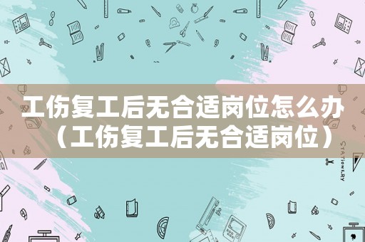 工傷復(fù)工后無合適崗位怎么辦（工傷復(fù)工后無合適崗位）