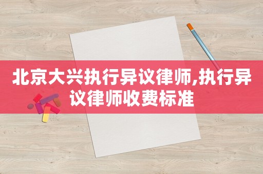 北京大興執(zhí)行異議律師,執(zhí)行異議律師收費標準