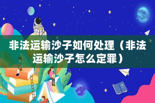 非法運(yùn)輸沙子如何處理（非法運(yùn)輸沙子怎么定罪）