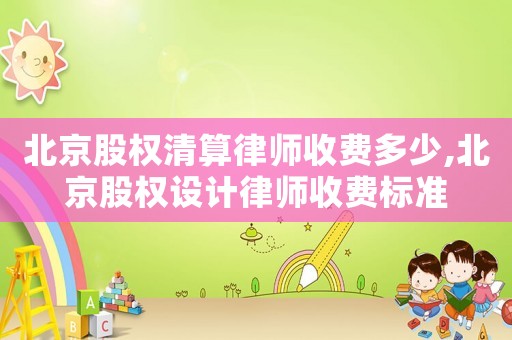 北京股權(quán)清算律師收費(fèi)多少,北京股權(quán)設(shè)計(jì)律師收費(fèi)標(biāo)準(zhǔn)