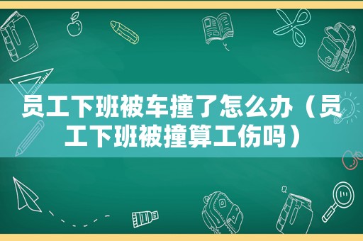 員工下班被車撞了怎么辦（員工下班被撞算工傷嗎）
