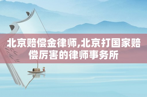 北京賠償金律師,北京打國家賠償厲害的律師事務(wù)所