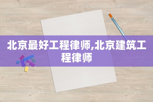 北京最好工程律師,北京建筑工程律師
