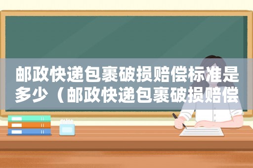 郵政快遞包裹破損賠償標(biāo)準(zhǔn)是多少（郵政快遞包裹破損賠償標(biāo)準(zhǔn)）