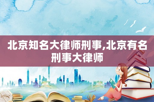 北京知名大律師刑事,北京有名刑事大律師
