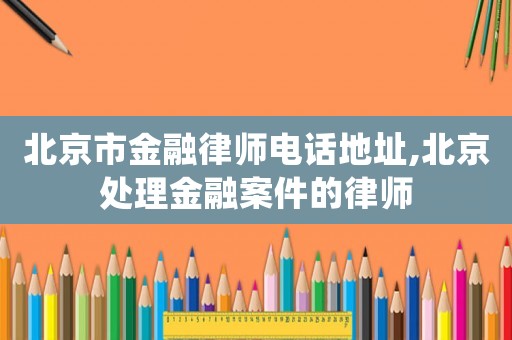北京市金融律師電話地址,北京處理金融案件的律師