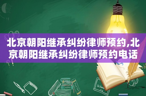 北京朝陽繼承糾紛律師預(yù)約,北京朝陽繼承糾紛律師預(yù)約電話