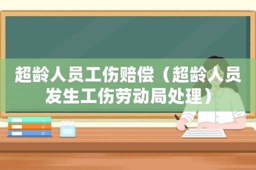 超齡人員工傷賠償（超齡人員發(fā)生工傷勞動局處理）