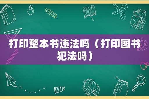 打印整本書(shū)違法嗎（打印圖書(shū)犯法嗎）