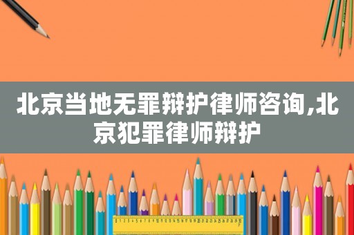 北京當(dāng)?shù)責(zé)o罪辯護(hù)律師咨詢,北京犯罪律師辯護(hù)