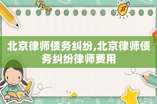 北京律師債務(wù)糾紛,北京律師債務(wù)糾紛律師費用