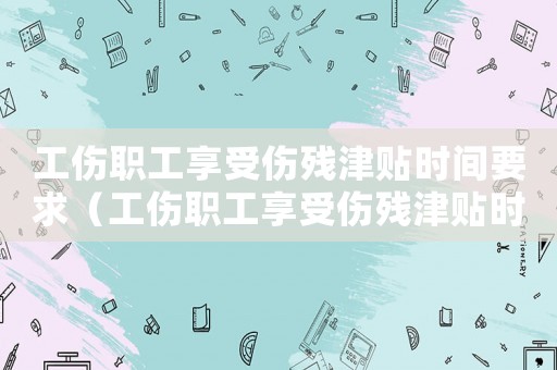 工傷職工享受傷殘津貼時(shí)間要求（工傷職工享受傷殘津貼時(shí)間）