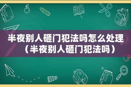 半夜別人砸門犯法嗎怎么處理（半夜別人砸門犯法嗎）