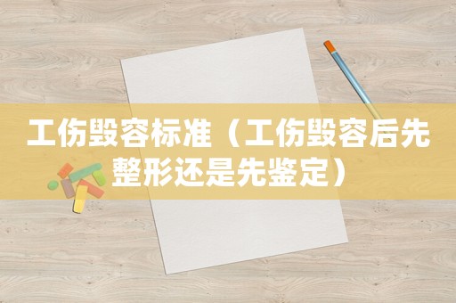 工傷毀容標(biāo)準(zhǔn)（工傷毀容后先整形還是先鑒定）
