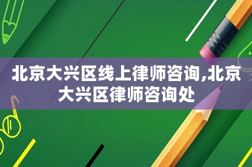 北京大興區(qū)線上律師咨詢,北京大興區(qū)律師咨詢處