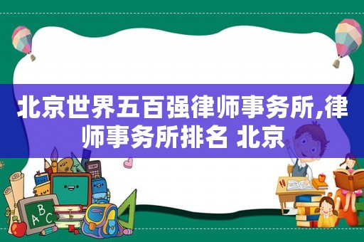 北京世界五百強律師事務(wù)所,律師事務(wù)所排名 北京
