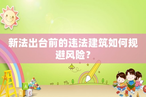 新法出臺(tái)前的違法建筑如何規(guī)避風(fēng)險(xiǎn)？