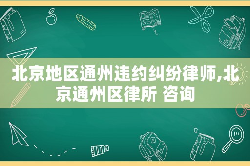北京地區(qū)通州違約糾紛律師,北京通州區(qū)律所 咨詢