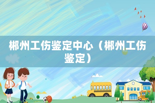 郴州工傷鑒定中心（郴州工傷鑒定）