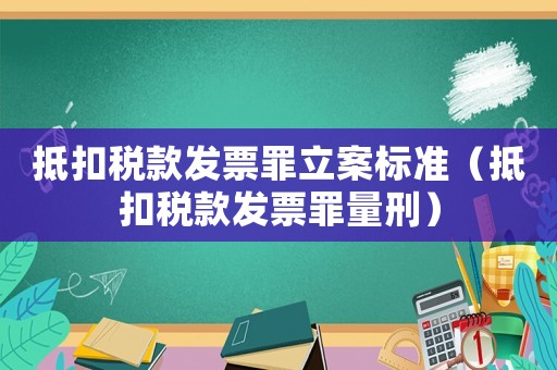 抵扣稅款發(fā)票罪立案標(biāo)準(zhǔn)（抵扣稅款發(fā)票罪量刑）