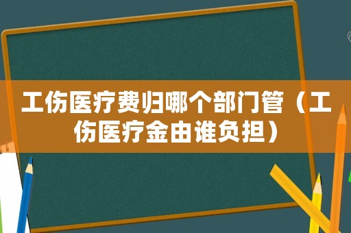 工傷醫(yī)療費(fèi)歸哪個(gè)部門管（工傷醫(yī)療金由誰(shuí)負(fù)擔(dān)）