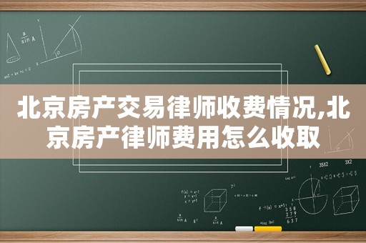北京房產(chǎn)交易律師收費(fèi)情況,北京房產(chǎn)律師費(fèi)用怎么收取