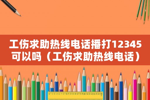 工傷求助熱線電話播打12345可以嗎（工傷求助熱線電話）