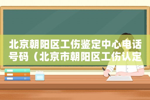 北京朝陽區(qū)工傷鑒定中心電話號碼（北京市朝陽區(qū)工傷認定約號時間）