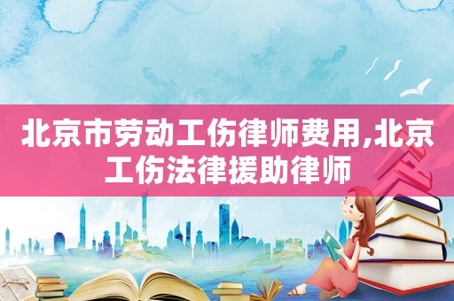 北京市勞動(dòng)工傷律師費(fèi)用,北京工傷法律援助律師