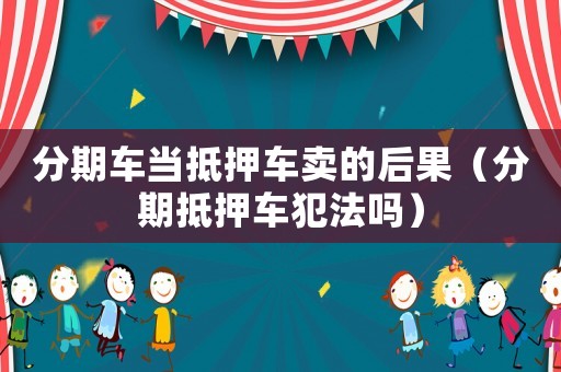 分期車當(dāng)?shù)盅很囐u的后果（分期抵押車犯法嗎）