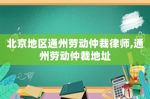 北京地區(qū)通州勞動仲裁律師,通州勞動仲裁地址