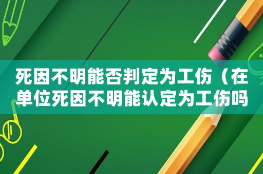 死因不明能否判定為工傷（在單位死因不明能認(rèn)定為工傷嗎）