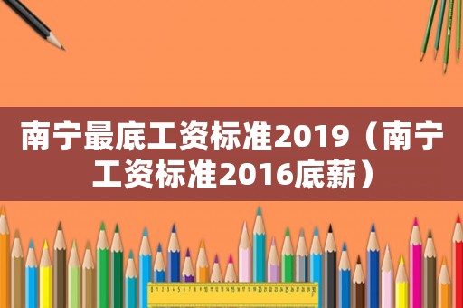 南寧最底工資標(biāo)準(zhǔn)2019（南寧工資標(biāo)準(zhǔn)2016底薪）