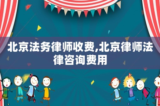 北京法務(wù)律師收費(fèi),北京律師法律咨詢費(fèi)用