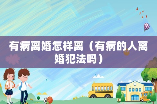 有病離婚怎樣離（有病的人離婚犯法嗎）