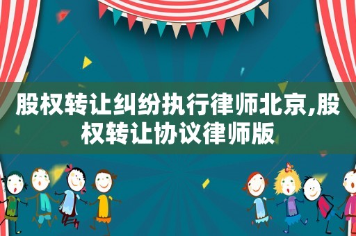 股權轉讓糾紛執(zhí)行律師北京,股權轉讓協議律師版