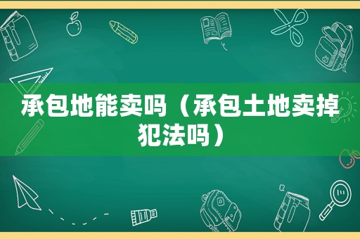 承包地能賣(mài)嗎（承包土地賣(mài)掉犯法嗎）