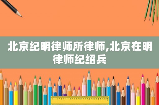 北京紀明律師所律師,北京在明律師紀紹兵