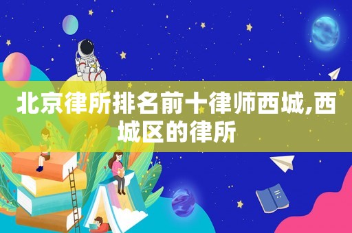 北京律所排名前十律師西城,西城區(qū)的律所